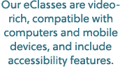 Our eClasses are video rich, compatible with computers and mobile devices, and include accessibility features.