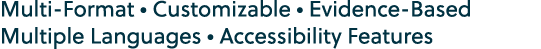 Multi Format • Customizable • Evidence Based Multiple Languages • Accessibility Features