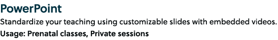 PowerPoint Standardize your teaching using customizable slides with embedded videos. Usage: Prenatal classes, Private...