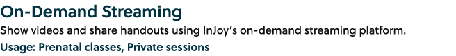 On Demand Streaming Show videos and share handouts using InJoy’s on demand streaming platform. Usage: Prenatal classe...