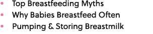 • Top Breastfeeding Myths • Why Babies Breastfeed Often • Pumping & Storing Breastmilk