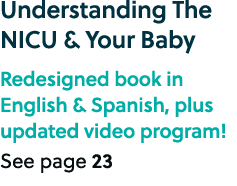Understanding The NICU & Your Baby Redesigned book in English & Spanish, plus updated video program! See page 23