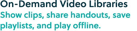 On Demand Video Libraries Show clips, share handouts, save playlists, and play offline.