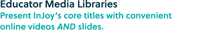 Educator Media Libraries Present InJoy’s core titles with convenient online videos AND slides. 