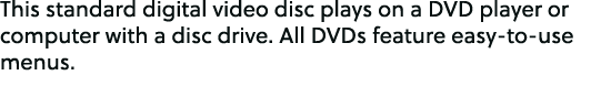 This standard digital video disc plays on a DVD player or computer with a disc drive. All DVDs feature easy to use me...