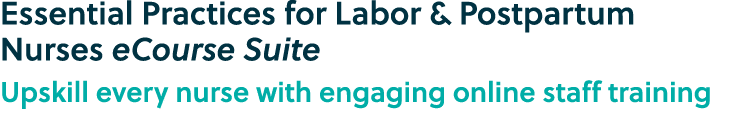 Essential Practices for Labor & Postpartum Nurses eCourse Suite Upskill every nurse with engaging online staff training