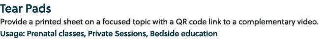 Tear Pads Provide a printed sheet on a focused topic with a QR code link to a complementary video. Usage: Prenatal cl...