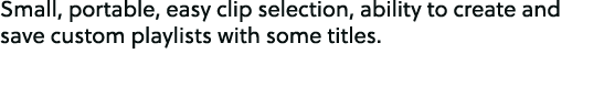 Small, portable, easy clip selection, ability to create and save custom playlists with some titles.