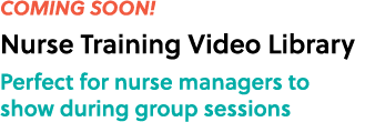 COMING SOON! Nurse Training Video Library Perfect for nurse managers to show during group sessions 