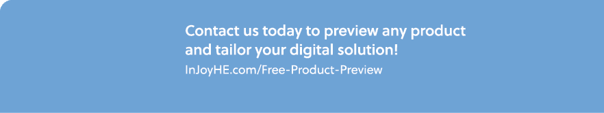 Contact us today to preview any product and tailor your digital solution! InJoyHE.com/Free Product Preview
