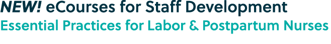 NEW! eCourses for Staff Development Essential Practices for Labor & Postpartum Nurses 