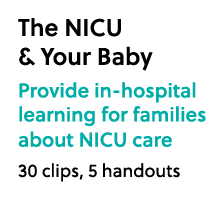 The NICU & Your Baby Provide in hospital learning for families about NICU care 30 clips, 5 handouts