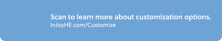 Scan to learn more about customization options. InJoyHE.com/Customize