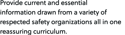 Provide current and essential information drawn from a variety of respected safety organizations all in one reassurin...