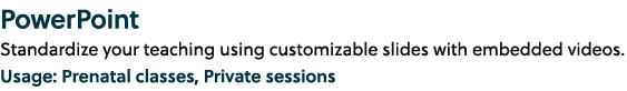 PowerPoint Standardize your teaching using customizable slides with embedded videos. Usage: Prenatal classes, Private...
