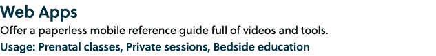 Web Apps Offer a paperless mobile reference guide full of videos and tools. Usage: Prenatal classes, Private sessions...