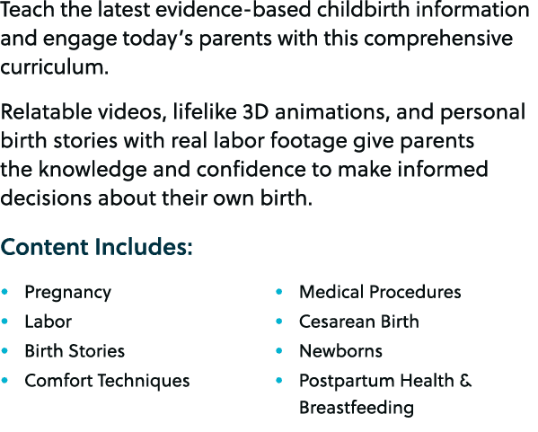 Teach the latest evidence based childbirth information and engage today’s parents with this comprehensive curriculum....
