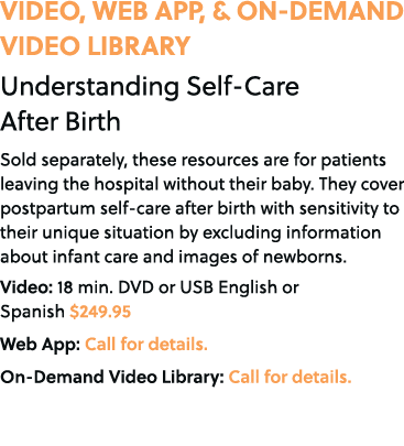 VIDEO, WEB APP, & ON DEMAND VIDEO LIBRARY Understanding Self Care After Birth Sold separately, these resources are fo...