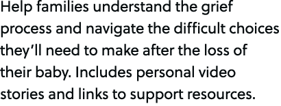 Help families understand the grief process and navigate the difficult choices they’ll need to make after the loss of ...